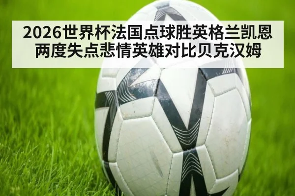 2026世界杯法国点球胜英格兰凯恩两度失点悲情英雄对比贝克汉姆