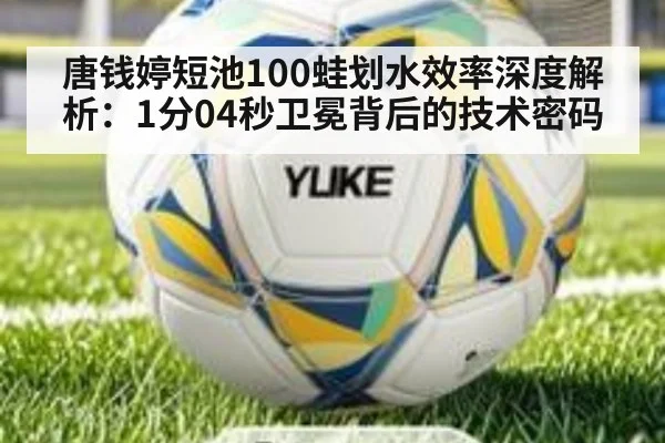 唐钱婷短池100蛙划水效率深度解析：1分04秒卫冕背后的技术密码