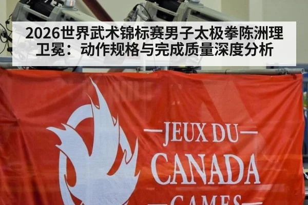 2026世界武术锦标赛男子太极拳陈洲理卫冕：动作规格与完成质量深度分析