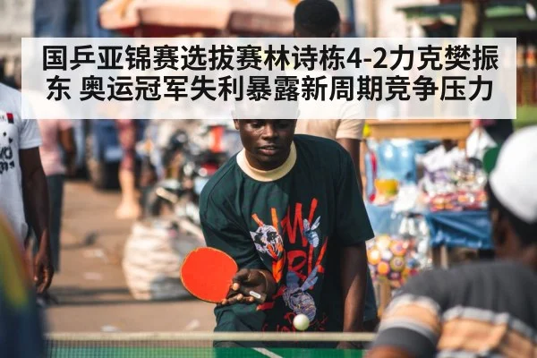 国乒亚锦赛选拔赛林诗栋4-2力克樊振东 奥运冠军失利暴露新周期竞争压力