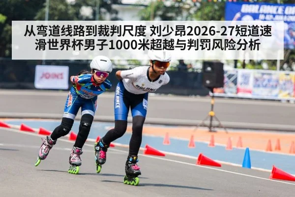 从弯道线路到裁判尺度 刘少昂2026-27短道速滑世界杯男子1000米超越与判罚风险分析